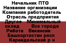 Начальник ПТО › Название организации ­ Компания-работодатель › Отрасль предприятия ­ Другое › Минимальный оклад ­ 1 - Все города Работа » Вакансии   . Башкортостан респ.,Караидельский р-н